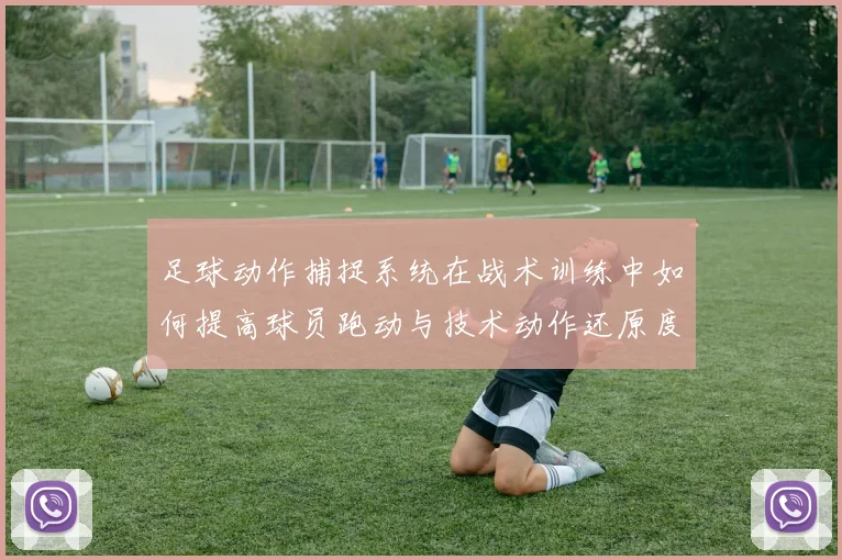 足球动作捕捉系统在战术训练中如何提高球员跑动与技术动作还原度