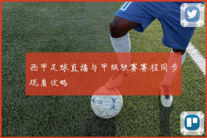 西甲足球直播与甲级联赛赛程同步观看攻略