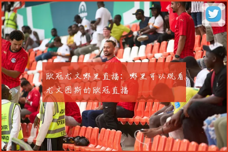 欧冠尤文哪里直播：哪里可以观看尤文图斯的欧冠直播